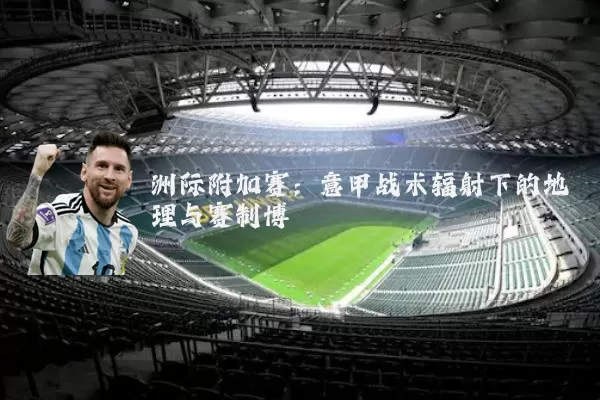 洲际附加赛:意甲战术辐射下的地理与赛制博弈
