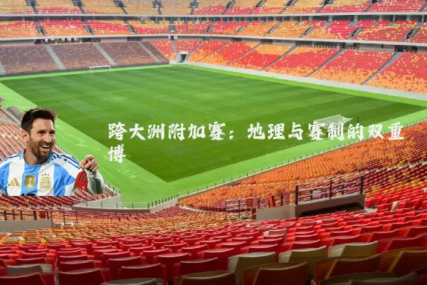 跨大洲附加赛:地理与赛制的双重博弈