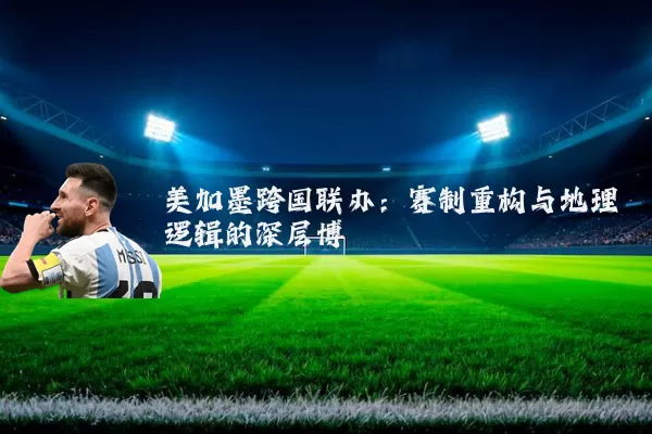 美加墨跨国联办：赛制重构与地理逻辑的深层博弈